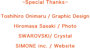 ーSpecial Thanksー Toshihiro Onimaru / Graphic Design Hiromasa Sasaki / Photo SWAROVSKI/ Crystal SIMONE inc. / Website